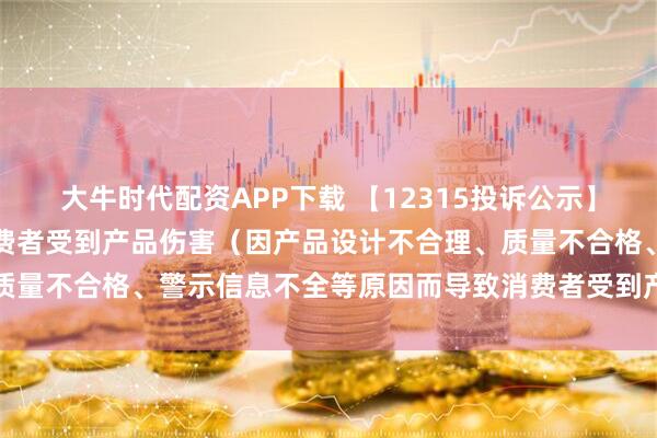 大牛时代配资APP下载 【12315投诉公示】消费者投诉飞亚达导致消费者受到产品伤害（因产品设计不合理、质量不合格、警示信息不全等原因而导致消费者受到产品伤害）问题