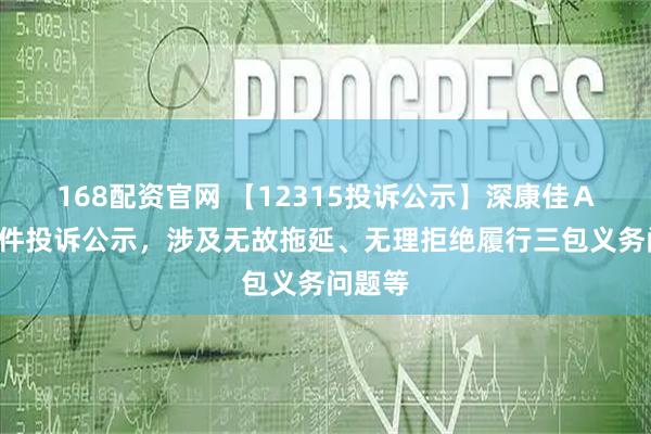 168配资官网 【12315投诉公示】深康佳Ａ新增2件投诉公示，涉及无故拖延、无理拒绝履行三包义务问题等