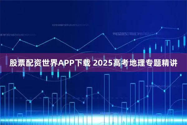 股票配资世界APP下载 2025高考地理专题精讲