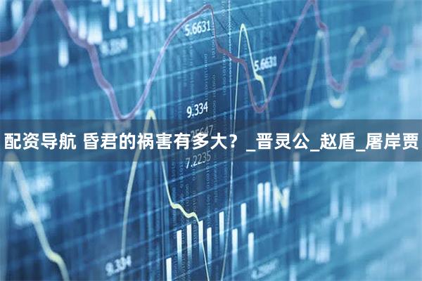 配资导航 昏君的祸害有多大？_晋灵公_赵盾_屠岸贾