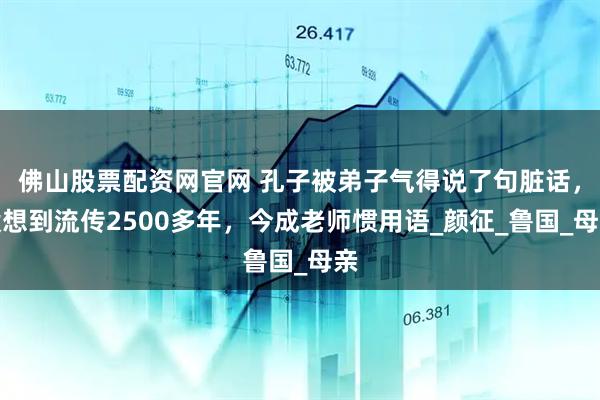 佛山股票配资网官网 孔子被弟子气得说了句脏话，没想到流传2500多年，今成老师惯用语_颜征_鲁国_母亲