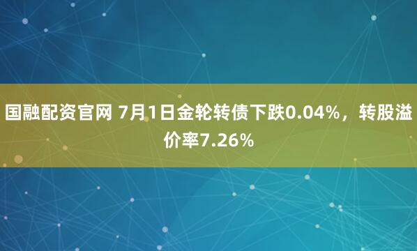 国融配资官网 7月1日金轮转债下跌0.04%，转股溢价率7.26%