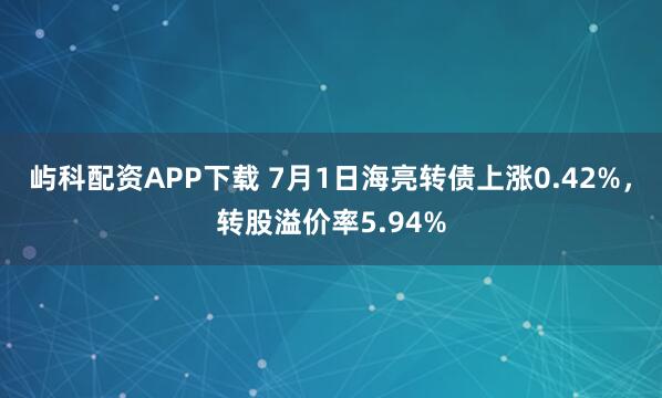 屿科配资APP下载 7月1日海亮转债上涨0.42%，转股溢价率5.94%