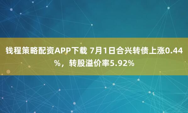 钱程策略配资APP下载 7月1日合兴转债上涨0.44%，转股溢价率5.92%
