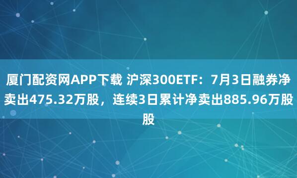 厦门配资网APP下载 沪深300ETF：7月3日融券净卖出475.32万股，连续3日累计净卖出885.96万股