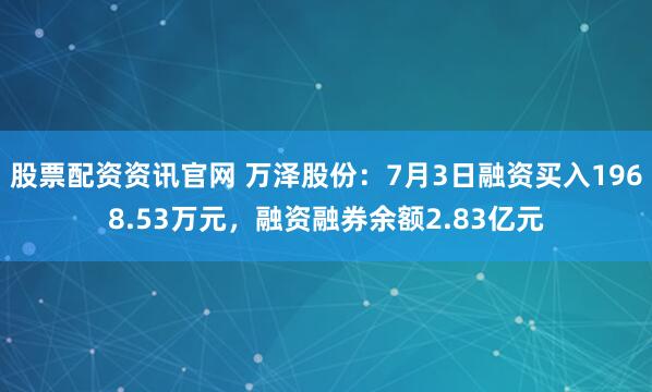 股票配资资讯官网 万泽股份：7月3日融资买入1968.53万元，融资融券余额2.83亿元