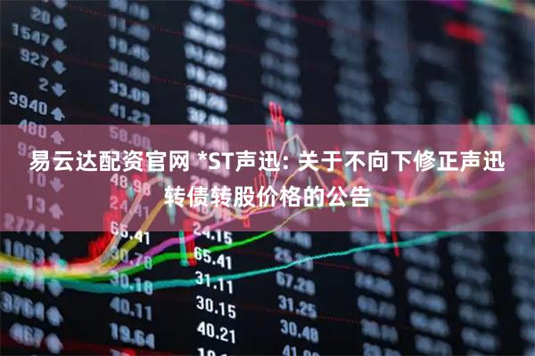 易云达配资官网 *ST声迅: 关于不向下修正声迅转债转股价格的公告