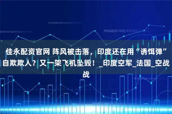 佳永配资官网 阵风被击落，印度还在用“诱饵弹”自欺欺人？又一架飞机坠毁！_印度空军_法国_空战