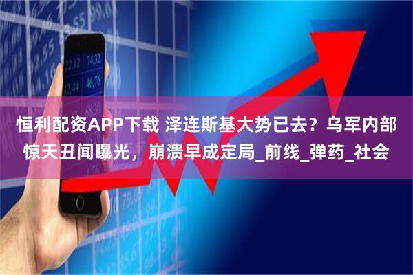 恒利配资APP下载 泽连斯基大势已去？乌军内部惊天丑闻曝光，崩溃早成定局_前线_弹药_社会