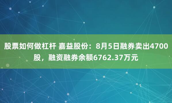 股票如何做杠杆 嘉益股份：8月5日融券卖出4700股，融资融券余额6762.37万元