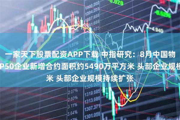 一家天下股票配资APP下载 中指研究：8月中国物业服务TOP50企业新增合约面积约5490万平方米 头部企业规模持续扩张